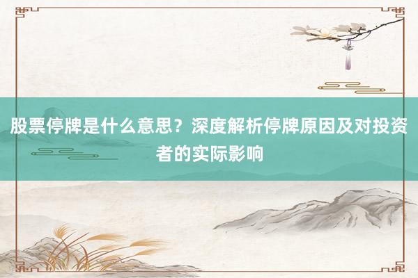 股票停牌是什么意思？深度解析停牌原因及对投资者的实际影响