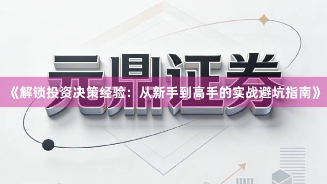 《解锁投资决策经验：从新手到高手的实战避坑指南》