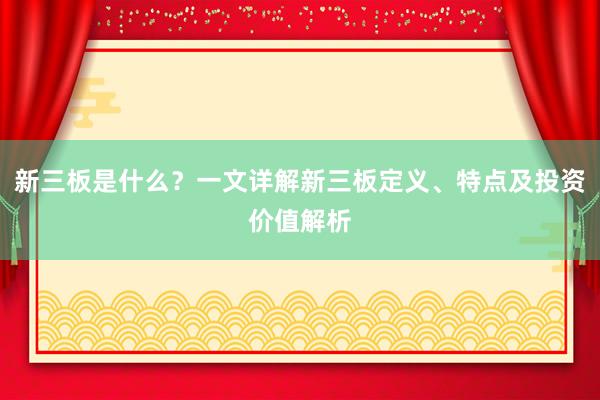 新三板是什么？一文详解新三板定义、特点及投资价值解析