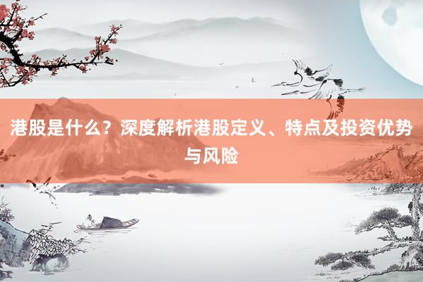 港股是什么？深度解析港股定义、特点及投资优势与风险