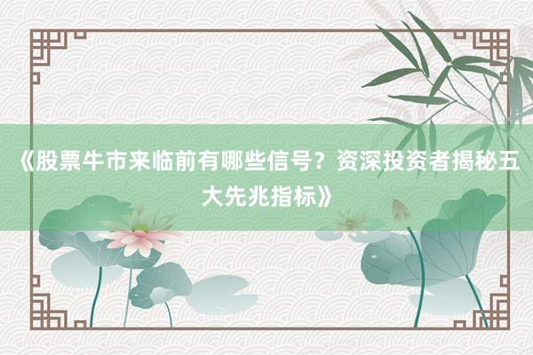 《股票牛市来临前有哪些信号?资深投资者揭秘五大先兆指标》