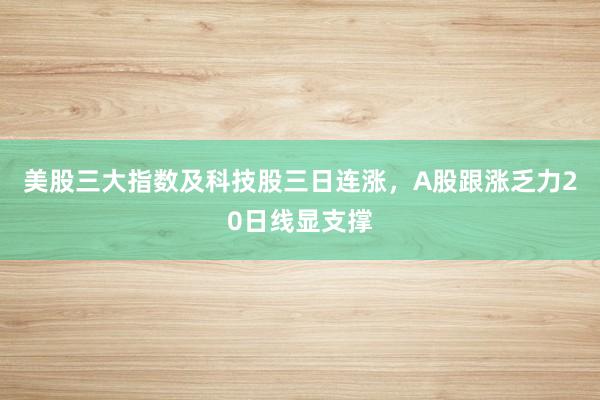 美股三大指数及科技股三日连涨，A股跟涨乏力20日线显支撑