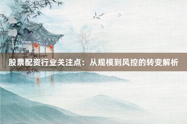 股票配资行业关注点：从规模到风控的转变解析