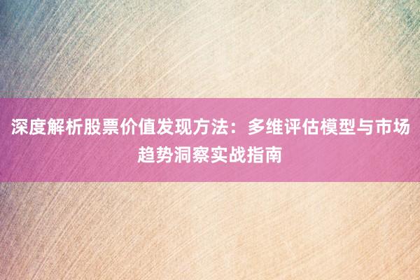 深度解析股票价值发现方法：多维评估模型与市场趋势洞察实战指南