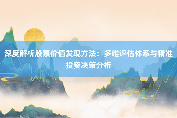 深度解析股票价值发现方法：多维评估体系与精准投资决策分析