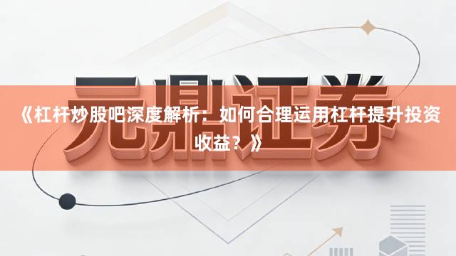 《杠杆炒股吧深度解析：如何合理运用杠杆提升投资收益？》