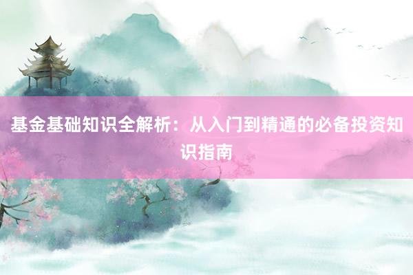 基金基础知识全解析：从入门到精通的必备投资知识指南