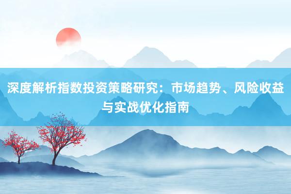 深度解析指数投资策略研究：市场趋势、风险收益与实战优化指南