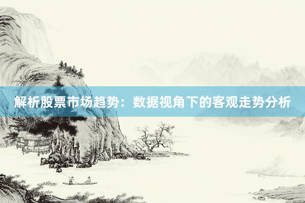 解析股票市场趋势：数据视角下的客观走势分析