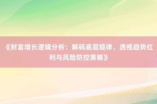 《财富增长逻辑分析：解码底层规律，透视趋势红利与风险防控策略》