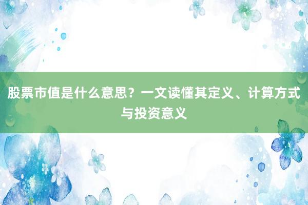 股票市值是什么意思？一文读懂其定义、计算方式与投资意义