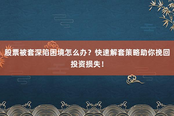 股票被套深陷困境怎么办？快速解套策略助你挽回投资损失！