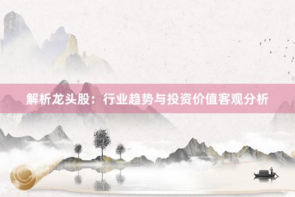 解析龙头股：行业趋势与投资价值客观分析