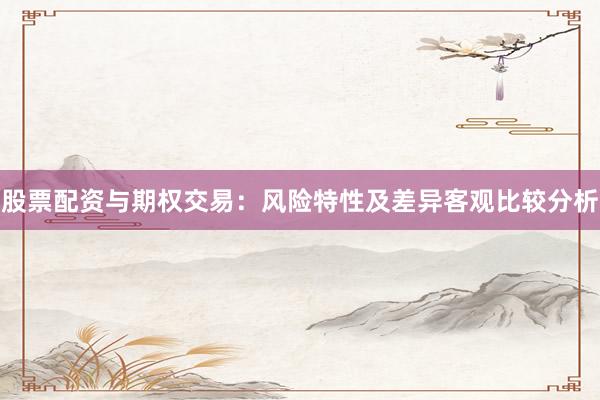 股票配资与期权交易：风险特性及差异客观比较分析