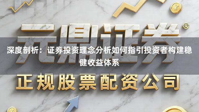 深度剖析：证券投资理念分析如何指引投资者构建稳健收益体系