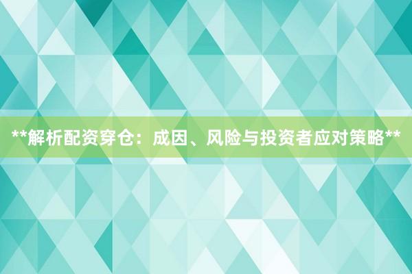 **解析配资穿仓：成因、风险与投资者应对策略**