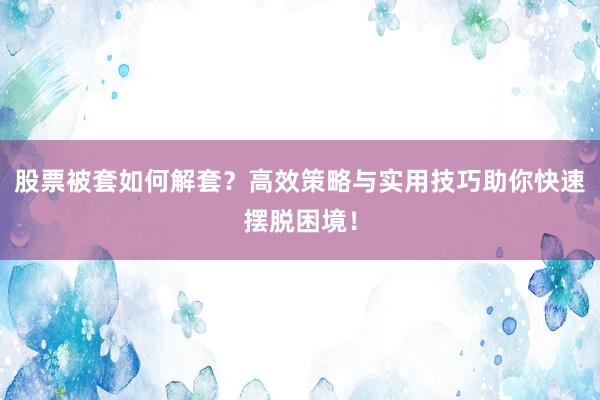 股票被套如何解套？高效策略与实用技巧助你快速摆脱困境！