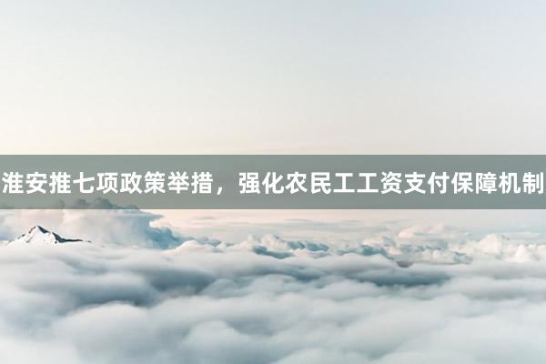淮安推七项政策举措，强化农民工工资支付保障机制