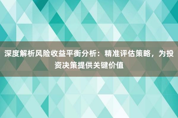 深度解析风险收益平衡分析：精准评估策略，为投资决策提供关键价值