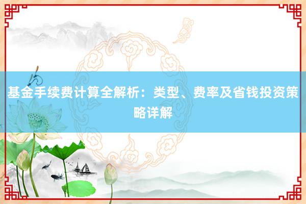 基金手续费计算全解析：类型、费率及省钱投资策略详解