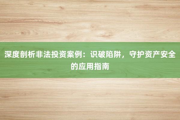 深度剖析非法投资案例：识破陷阱，守护资产安全的应用指南