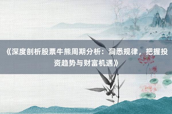 《深度剖析股票牛熊周期分析：洞悉规律，把握投资趋势与财富机遇》
