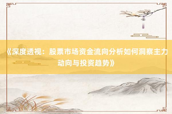 《深度透视：股票市场资金流向分析如何洞察主力动向与投资趋势》