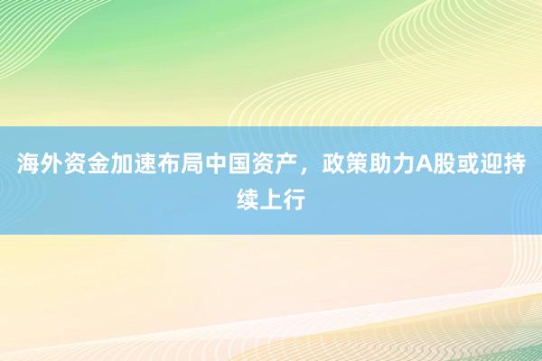 海外资金加速布局中国资产，政策助力A股或迎持续上行