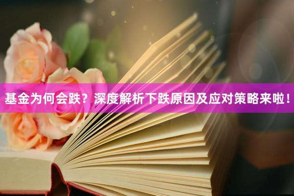 基金为何会跌？深度解析下跌原因及应对策略来啦！