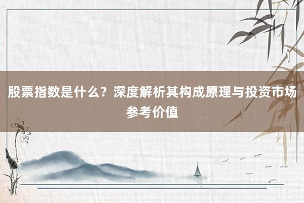 股票指数是什么？深度解析其构成原理与投资市场参考价值