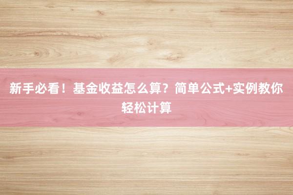 新手必看!基金收益怎么算?简单公式+实例教你轻松计算