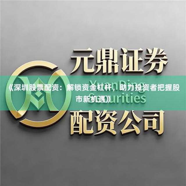 《深圳股票配资：解锁资金杠杆，助力投资者把握股市新机遇》