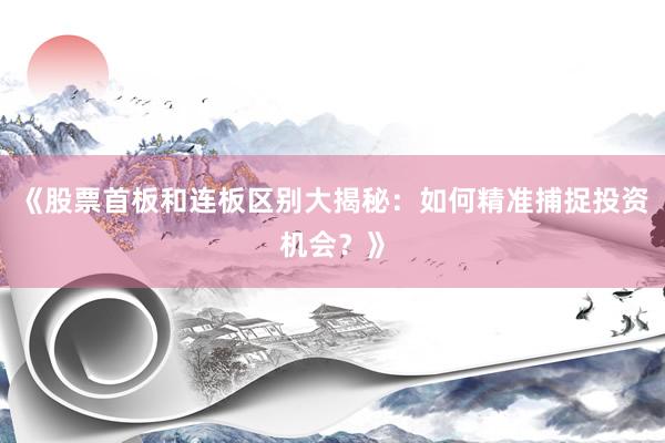 《股票首板和连板区别大揭秘：如何精准捕捉投资机会？》