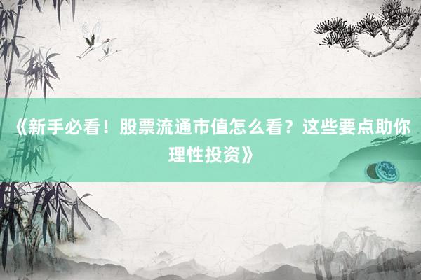 《新手必看！股票流通市值怎么看？这些要点助你理性投资》