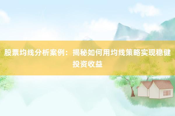 股票均线分析案例：揭秘如何用均线策略实现稳健投资收益