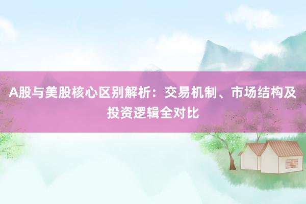 A股与美股核心区别解析:交易机制、市场结构及投资逻辑全对比