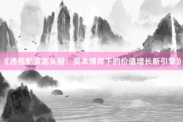 《透视配资龙头股：资本博弈下的价值增长新引擎》
