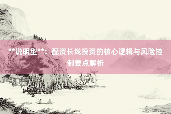 **说明型**：配资长线投资的核心逻辑与风险控制要点解析