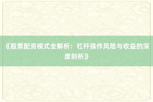 《股票配资模式全解析：杠杆操作风险与收益的深度剖析》