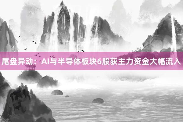 尾盘异动：AI与半导体板块6股获主力资金大幅流入
