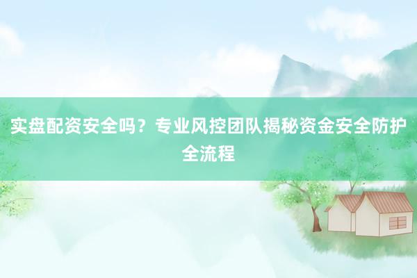 实盘配资安全吗？专业风控团队揭秘资金安全防护全流程