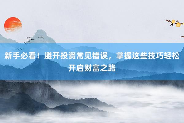 新手必看！避开投资常见错误，掌握这些技巧轻松开启财富之路