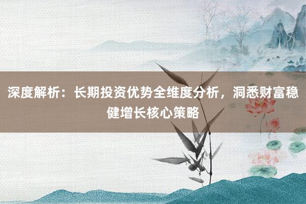 深度解析：长期投资优势全维度分析，洞悉财富稳健增长核心策略