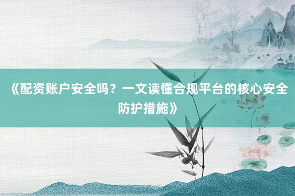 《配资账户安全吗？一文读懂合规平台的核心安全防护措施》