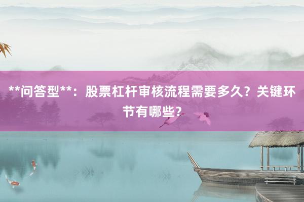 **问答型**：股票杠杆审核流程需要多久？关键环节有哪些？