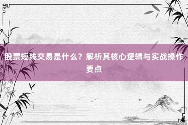 股票短线交易是什么？解析其核心逻辑与实战操作要点