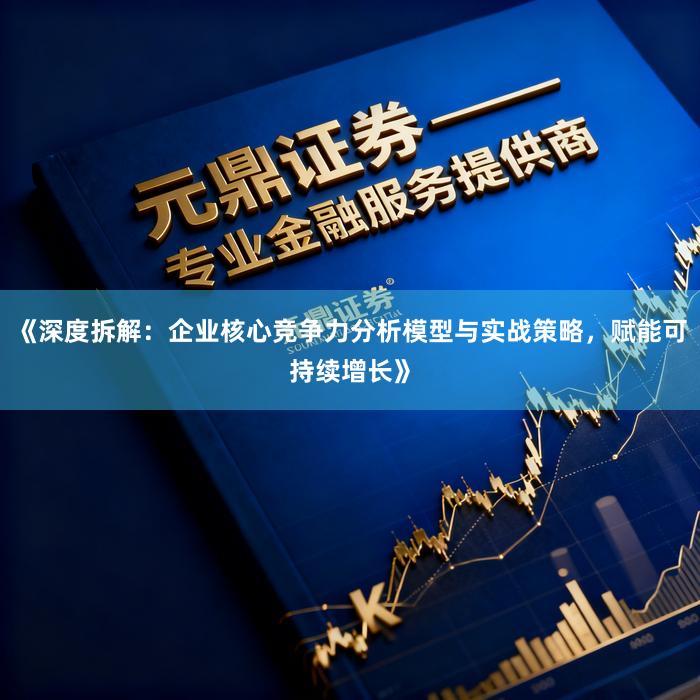 《深度拆解：企业核心竞争力分析模型与实战策略，赋能可持续增长》
