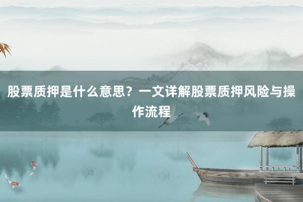 股票质押是什么意思？一文详解股票质押风险与操作流程