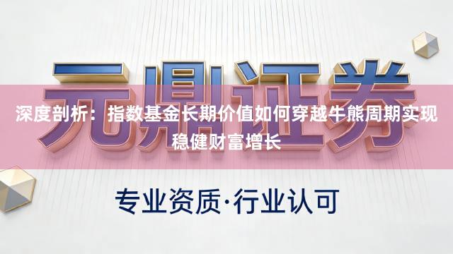 深度剖析：指数基金长期价值如何穿越牛熊周期实现稳健财富增长