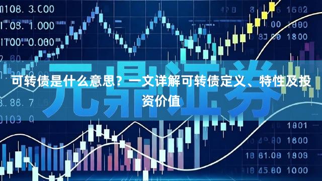 可转债是什么意思？一文详解可转债定义、特性及投资价值